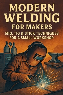 Modern Welding for Makers: MIG, TIG & Stick Techniques for a Small Workshop by Reid, Morgan