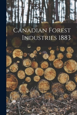 Canadian Forest Industries 1883 by Anonymous