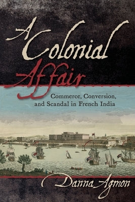 A Colonial Affair: Commerce, Conversion, and Scandal in French India by Agmon, Danna
