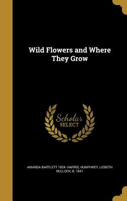 Wild Flowers and Where They Grow by Harris, Amanda Bartlett 1824-