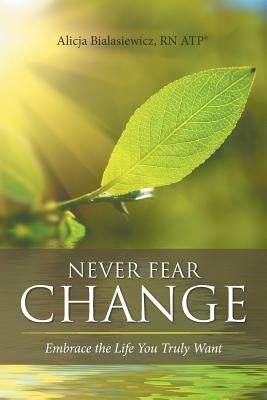 Never Fear Change: Embrace the Life You Truly Want by Bialasiewicz, Atp(r) Alicja
