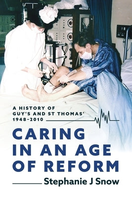 Caring in an Age of Reform: A History of Guy's and St Thomas' 1948 to 2010 by Snow, Stephanie J.