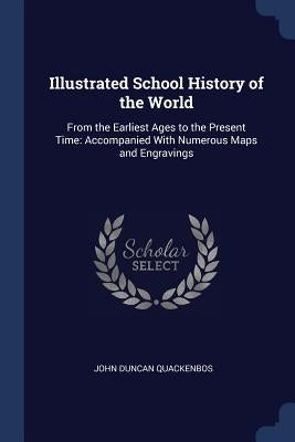 Illustrated School History of the World: From the Earliest Ages to the Present Time: Accompanied With Numerous Maps and Engravings by Quackenbos, John Duncan