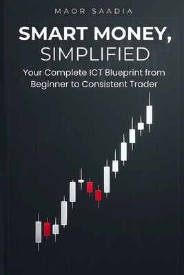 Smart Money, Simplified: Your Complete ICT Blueprint from Beginner to Consistent Trader by Saadia, Maor