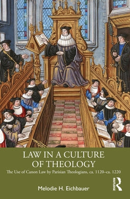 Law in a Culture of Theology: The Use of Canon Law by Parisian Theologians, ca. 1120-ca. 1220 by Eichbauer, Melodie H.