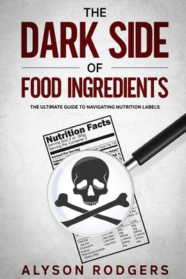 The Dark Side of Food Ingredients: The Ultimate Guide to Navigating Nutrition Labels by Rodgers, Alyson