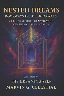Nested Dreams: Doorways Inside Doorways : A Practical Guide to Navigating Concentric Dream Worlds Transcribed by The Dreaming Self by Celestial, Marvin G.