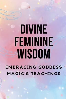 Divine Feminine Wisdom: Embracing Goddess Magic's Teachings by Muir, Nichole