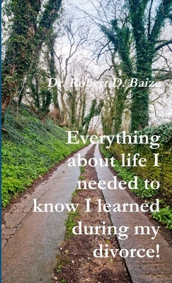 Everything about life I needed to know I learned during my divorce! by Baize, Robert D.