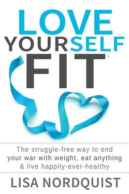 Love Yourself Fit: The struggle-free way to end your war with weight, eat anything & live happily-ever-healthy by Nordquist, Lisa