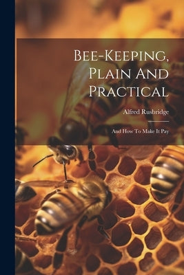 Bee-keeping, Plain And Practical: And How To Make It Pay by Rusbridge, Alfred