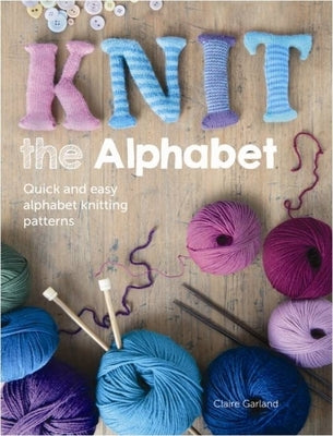Knit the Alphabet: Quick and Easy Alphabet Knitting Patterns by Garland, Claire