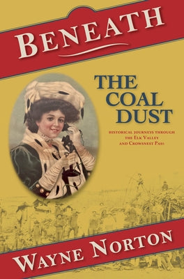 Beneath the Coal Dust: Historical Journeys Through the Elk Valley and Crowsnest Pass by Norton, Wayne