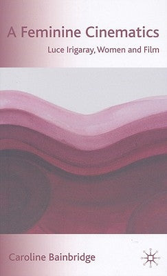A Feminine Cinematics: Luce Irigaray, Women and Film by Bainbridge, Caroline