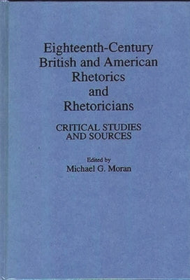 Eighteenth-Century British and American Rhetorics and Rhetoricians: Critical Studies and Sources by Moran, Michael G.