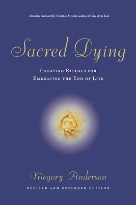 Sacred Dying: Creating Rituals for Embracing the End of Life by Anderson, Megory