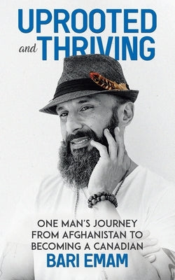 Uprooted and Thriving: One Man's Journey From Afghanistan to Becoming a Canadian by Emam, Bari