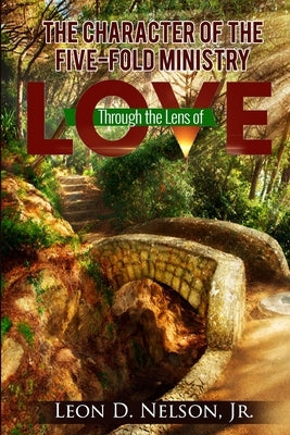 The Character Of The Five-Fold Ministry: Through The Lens Of Love by Nelson, Leon D., Jr.