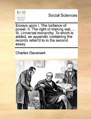 Essays upon I. The ballance of power. II. The right of making war, ... III. Universal monarchy. To which is added, an appendix containing the records by Davenant, Charles