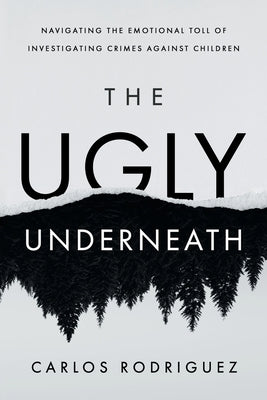 The Ugly Underneath: Navigating the Emotional Toll of Investigating Crimes Against Children by Rodriguez, Carlos