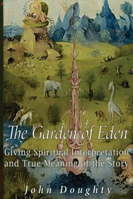 The Garden of Eden: Giving the Spiritual Interpretation and True Meaning of the Story by Doughty, John