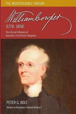 William Cowper (1778-1858). The Indispensable Parson: The Life and Influence of Australia's First Parish Clergyman by Bolt, Peter G.
