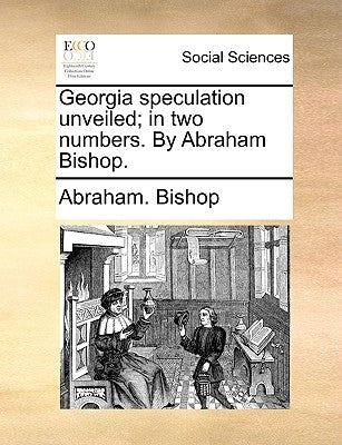Georgia speculation unveiled; in two numbers. By Abraham Bishop. by Bishop, Abraham