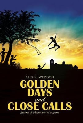 Golden Days and Close Calls: Seasons of Adventures on a Farm by Weddon, Alex R.