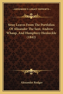 Stray Leaves From The Portfolios Of Alisander The Seer, Andrew Whaup, And Humphrey Henkeckle (1842) by Rodger, Alexander