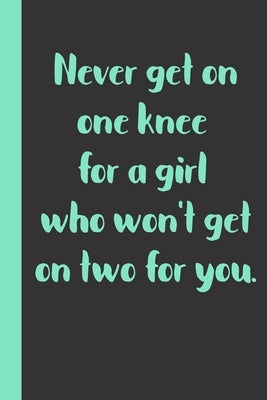 Never get on one knee for a girl who won't get on two for you: Gift or Surprise Present for Adults cheerful saying for couples and lovers by Gag Present, T. T. S.