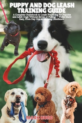 Puppy and Dog Leash Training Guide: A Complete Guidebook to Leash Practicing for Puppies and Adult Dogs Without Stress or Pulling - Walks Made Easy, F by Hurd, Mark