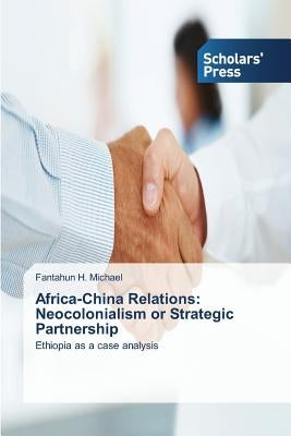 Africa-China Relations: Neocolonialism or Strategic Partnership by Michael, Fantahun H.