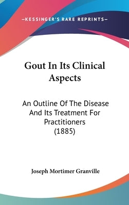 Gout In Its Clinical Aspects: An Outline Of The Disease And Its Treatment For Practitioners (1885) by Granville, Joseph Mortimer