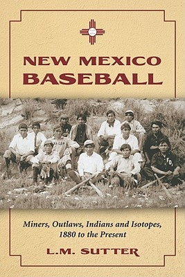 New Mexico Baseball: Miners, Outlaws, Indians and Isotopes, 1880 to the Present by Sutter, L. M.