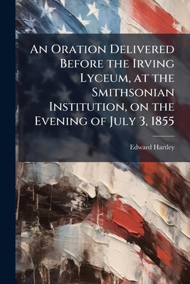 An Oration Delivered Before the Irving Lyceum, at the Smithsonian Institution, on the Evening of July 3, 1855 by Hartley, Edward [From Old Catalog]
