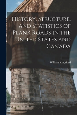 History, Structure, and Statistics of Plank Roads in the United States and Canada [microform] by Kingsford, William 1819-1898