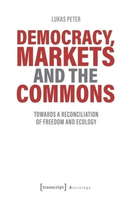 Democracy, Markets and the Commons: Towards a Reconciliation of Freedom and Ecology by Peter, Lukas
