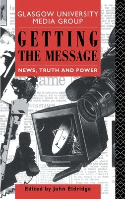 Getting the Message: News, Truth, and Power by Eldridge, John