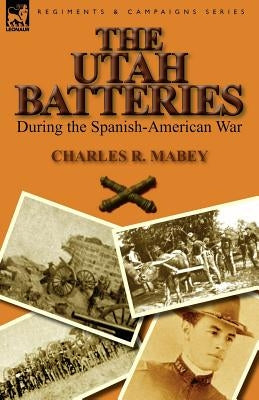 The Utah Batteries During the Spanish-American War by Mabey, Charles R.