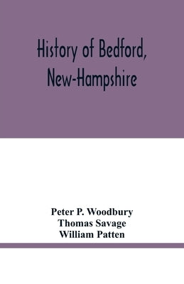 History of Bedford, New-Hampshire: being statistics, compiled on the occasion of the one hundredth anniversary of the incorporation of the town, May 1 by P. Woodbury, Peter