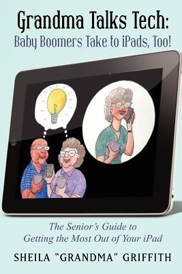 Grandma Talks Tech: Baby Boomers Take to iPads, Too!: The Senior's Guide to Getting the Most Out of Your iPad by Griffith, Sheila "grandma"