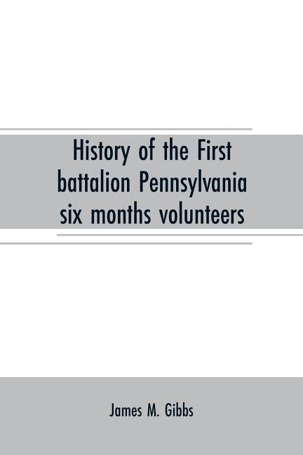 History of the First battalion Pennsylvania six months volunteers and 187th regiment Pennsylvania volunteer infantry; six months and three years servi by M. Gibbs, James