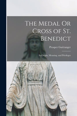 The Medal Or Cross of St. Benedict: Its Origin, Meaning, and Privileges by Guéranger, Prosper