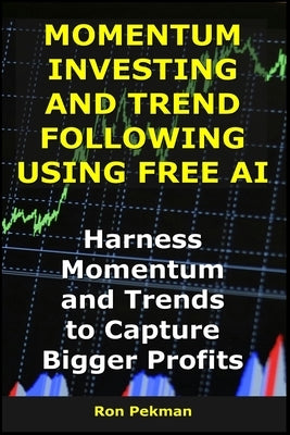 Momentum Investing and Trend Following Using Free AI: Harness Momentum and Trends to Capture Bigger Profits by Pekman, Ron