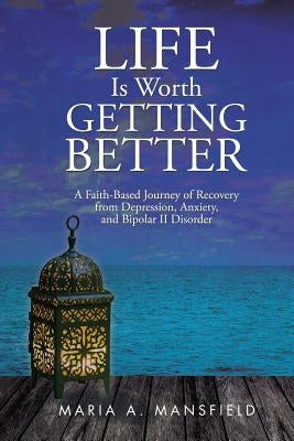 Life Is Worth Getting Better: A Faith-Based Journey of Recovery from Depression, Anxiety, and Bipolar II Disorder by Mansfield, Maria a.