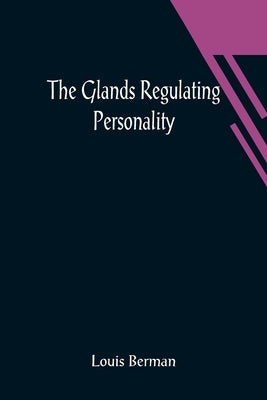 The Glands Regulating Personality; A Study of the Glands of Internal Secretion in Relation to the Types of Human Nature by Berman, Louis