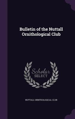 Bulletin of the Nuttall Ornithological Club by Nuttall Ornithological Club