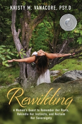 Rewilding: A Woman's Quest to Remember Her Roots, Rekindle Her Instincts, and Reclaim Her Sovereignty by Vanacore, Kristy M.