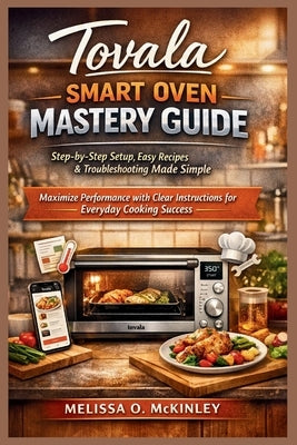 Tovala Smart Oven Mastery Guide: Step-by-Step Setup, Easy Recipes & Troubleshooting Made Simple: Maximize Performance with Clear Instructions for Ever by McKinley, Melissa O.