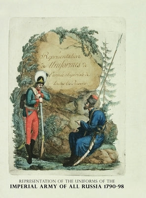 Representation of the Uniforms of the Imperial Army of All Russia 1790-98: Representation des Uniforms de L'armee Imperiale de toutes les Russies by Geissler, Christian Gottfried Heinrich